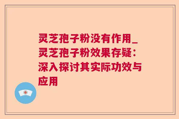 灵芝孢子粉没有作用_灵芝孢子粉效果存疑：深入探讨其实际功效与应用  第1张