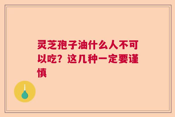 灵芝孢子油什么人不可以吃？这几种一定要谨慎  第1张