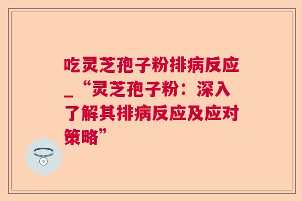 吃灵芝孢子粉排病反应_“灵芝孢子粉：深入了解其排病反应及应对策略”  第1张