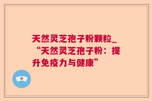天然灵芝孢子粉颗粒_“天然灵芝孢子粉：提升免疫力与健康”  第1张