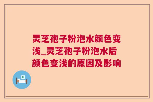 灵芝孢子粉泡水颜色变浅_灵芝孢子粉泡水后颜色变浅的原因及影响  第1张