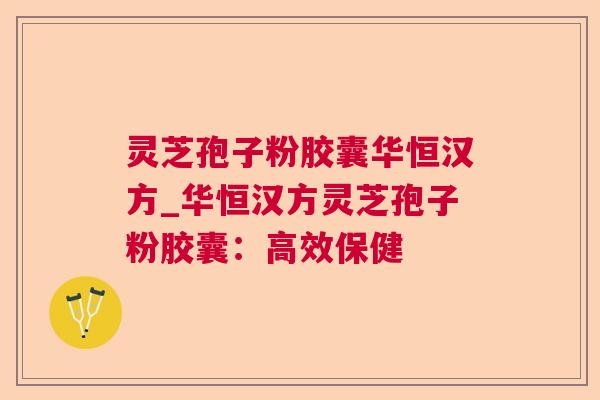 灵芝孢子粉胶囊华恒汉方_华恒汉方灵芝孢子粉胶囊：高效保健  第1张