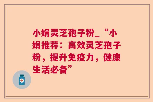 小娟灵芝孢子粉_“小娟推荐：高效灵芝孢子粉，提升免疫力，健康生活必备”  第1张