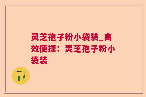 灵芝孢子粉小袋装_高效便捷：灵芝孢子粉小袋装  第1张