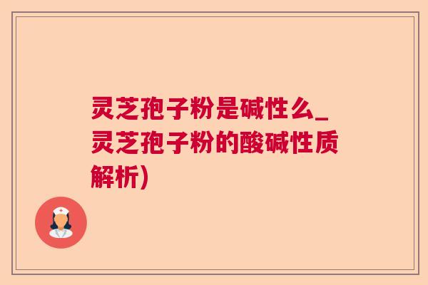 灵芝孢子粉是碱性么_灵芝孢子粉的酸碱性质解析)  第1张