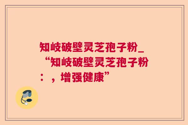 知岐破壁灵芝孢子粉_“知岐破壁灵芝孢子粉:,增强健康”  第1张 知岐破壁灵芝孢子粉_“知岐破壁灵芝孢子粉:,增强健康”  第1张
