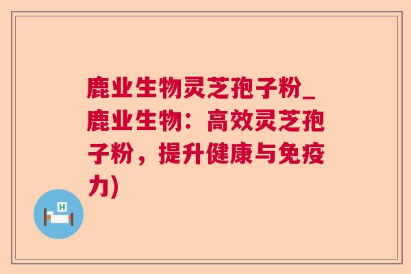 鹿业生物灵芝孢子粉_鹿业生物：高效灵芝孢子粉，提升健康与免疫力)  第1张