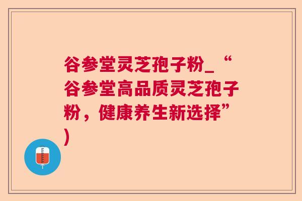 谷参堂灵芝孢子粉_“谷参堂高品质灵芝孢子粉,健康养生新选择”)  第1张 谷参堂灵芝孢子粉_“谷参堂高品质灵芝孢子粉,健康养生新选择”)  第1张