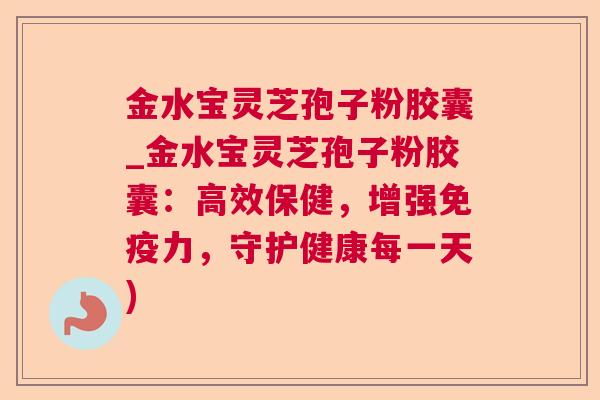 金水宝灵芝孢子粉胶囊_金水宝灵芝孢子粉胶囊:高效保健,增强免疫力,守护健康每一天)  第1张 金水宝灵芝孢子粉胶囊_金水宝灵芝孢子粉胶囊:高效保健,增强免疫力,守护健康每一天)  第1张