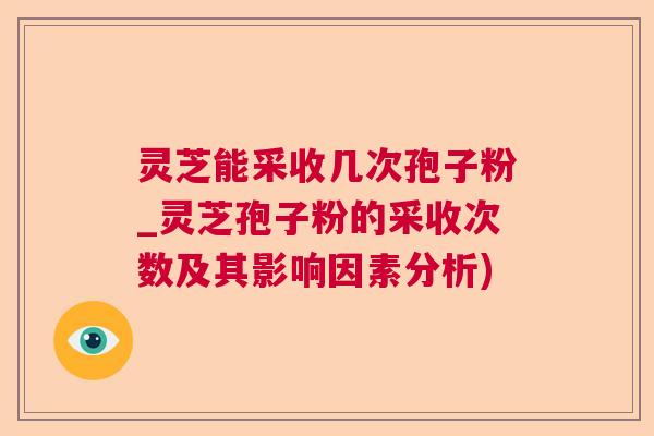 灵芝能采收几次孢子粉_灵芝孢子粉的采收次数及其影响因素分析)  第1张 灵芝能采收几次孢子粉_灵芝孢子粉的采收次数及其影响因素分析)  第1张