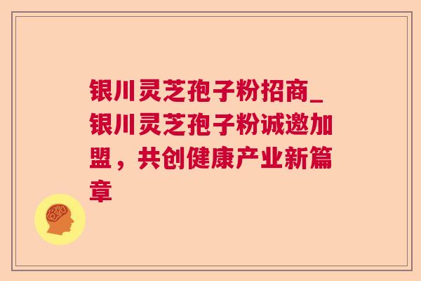 银川灵芝孢子粉招商_银川灵芝孢子粉诚邀加盟,共创健康产业新篇章  第1张 银川灵芝孢子粉招商_银川灵芝孢子粉诚邀加盟,共创健康产业新篇章  第1张