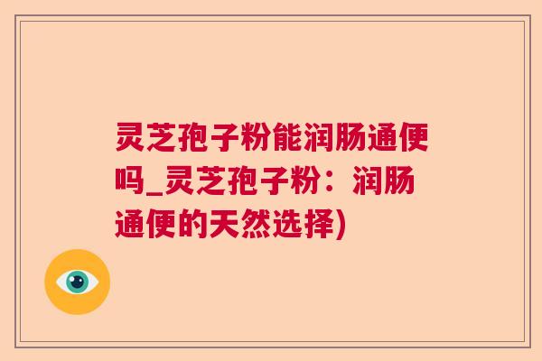 灵芝孢子粉能润肠通便吗_灵芝孢子粉:润肠通便的天然选择)  第1张 灵芝孢子粉能润肠通便吗_灵芝孢子粉:润肠通便的天然选择)  第1张