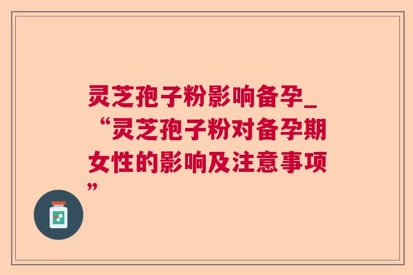灵芝孢子粉影响备孕_“灵芝孢子粉对备孕期女性的影响及注意事项”  第1张 灵芝孢子粉影响备孕_“灵芝孢子粉对备孕期女性的影响及注意事项”  第1张