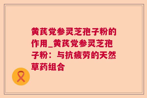 黄芪党参灵芝孢子粉的作用_黄芪党参灵芝孢子粉:与抗疲劳的天然草药组合  第1张 黄芪党参灵芝孢子粉的作用_黄芪党参灵芝孢子粉:与抗疲劳的天然草药组合  第1张
