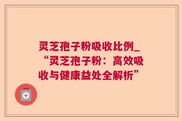 灵芝孢子粉吸收比例_“灵芝孢子粉:高效吸收与健康益处全解析”  第1张 灵芝孢子粉吸收比例_“灵芝孢子粉:高效吸收与健康益处全解析”  第1张