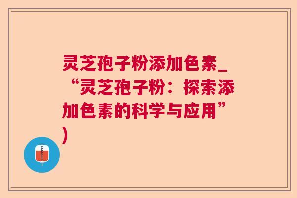 灵芝孢子粉添加色素_“灵芝孢子粉:探索添加色素的科学与应用”)  第1张 灵芝孢子粉添加色素_“灵芝孢子粉:探索添加色素的科学与应用”)  第1张