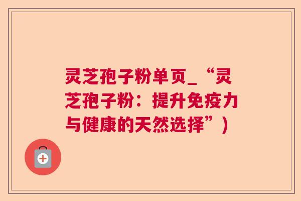 灵芝孢子粉单页_“灵芝孢子粉：提升免疫力与健康的天然选择”)  第1张
