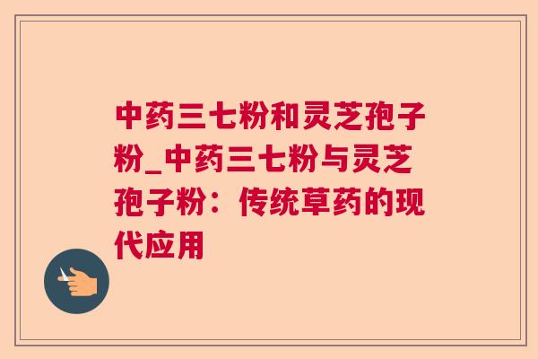 中药三七粉和灵芝孢子粉_中药三七粉与灵芝孢子粉：传统草药的现代应用  第1张