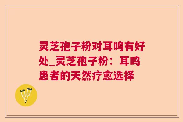 灵芝孢子粉对耳鸣有好处_灵芝孢子粉:耳鸣患者的天然疗愈选择  第1张 灵芝孢子粉对耳鸣有好处_灵芝孢子粉:耳鸣患者的天然疗愈选择  第1张