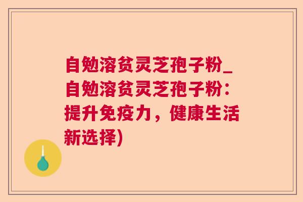 自勉溶贫灵芝孢子粉_自勉溶贫灵芝孢子粉:提升免疫力,健康生活新选择)  第1张 自勉溶贫灵芝孢子粉_自勉溶贫灵芝孢子粉:提升免疫力,健康生活新选择)  第1张