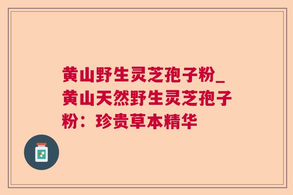 黄山野生灵芝孢子粉_黄山天然野生灵芝孢子粉:珍贵草本精华  第1张 黄山野生灵芝孢子粉_黄山天然野生灵芝孢子粉:珍贵草本精华  第1张