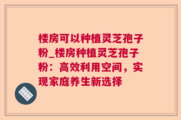 楼房可以种植灵芝孢子粉_楼房种植灵芝孢子粉:高效利用空间,实现家庭养生新选择  第1张 楼房可以种植灵芝孢子粉_楼房种植灵芝孢子粉:高效利用空间,实现家庭养生新选择  第1张