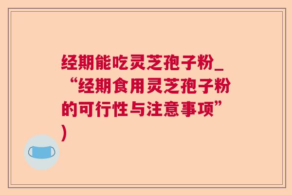 经期能吃灵芝孢子粉_“经期食用灵芝孢子粉的可行性与注意事项”)  第1张 经期能吃灵芝孢子粉_“经期食用灵芝孢子粉的可行性与注意事项”)  第1张