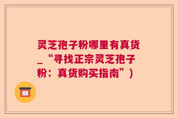 灵芝孢子粉哪里有真货_“寻找正宗灵芝孢子粉：真货购买指南”)  第1张