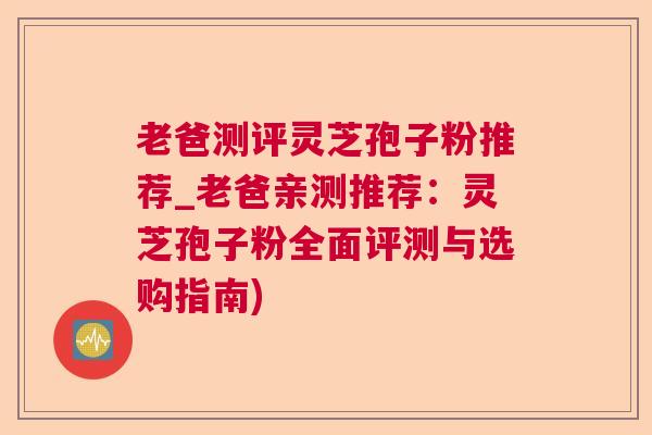 老爸测评灵芝孢子粉推荐_老爸亲测推荐：灵芝孢子粉全面评测与选购指南)  第1张
