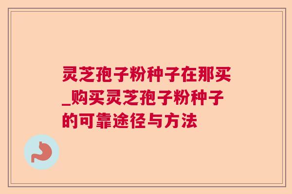 灵芝孢子粉种子在那买_购买灵芝孢子粉种子的可靠途径与方法  第1张