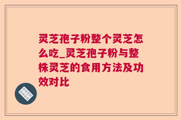 灵芝孢子粉整个灵芝怎么吃_灵芝孢子粉与整株灵芝的食用方法及功效对比  第1张