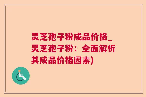 灵芝孢子粉成品价格_灵芝孢子粉：全面解析其成品价格因素)  第1张