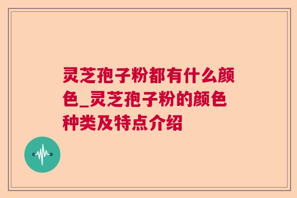 灵芝孢子粉都有什么颜色_灵芝孢子粉的颜色种类及特点介绍  第1张