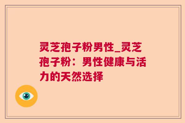 灵芝孢子粉男性_灵芝孢子粉：男性健康与活力的天然选择  第1张