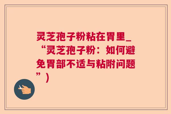 灵芝孢子粉粘在胃里_“灵芝孢子粉：如何避免胃部不适与粘附问题”)  第1张