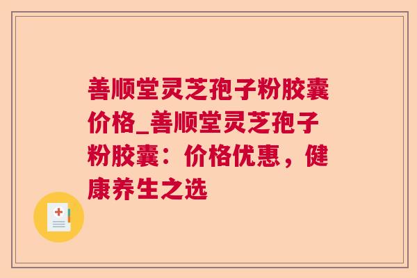 善顺堂灵芝孢子粉胶囊价格_善顺堂灵芝孢子粉胶囊：价格优惠，健康养生之选  第1张