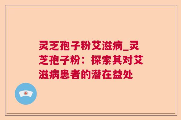 灵芝孢子粉艾滋病_灵芝孢子粉：探索其对艾滋病患者的潜在益处  第1张