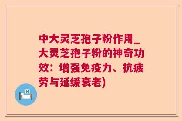 中大灵芝孢子粉作用_大灵芝孢子粉的神奇功效：增强免疫力、抗疲劳与延缓衰老)  第1张