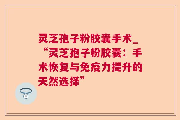 灵芝孢子粉胶囊手术_“灵芝孢子粉胶囊：手术恢复与免疫力提升的天然选择”  第1张