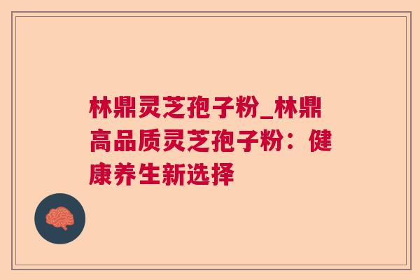 林鼎灵芝孢子粉_林鼎高品质灵芝孢子粉：健康养生新选择  第1张