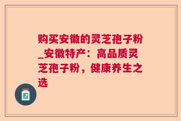 购买安徽的灵芝孢子粉_安徽特产：高品质灵芝孢子粉，健康养生之选  第1张