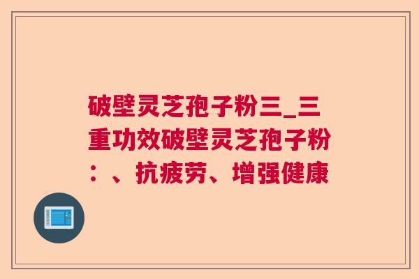 破壁灵芝孢子粉三_三重功效破壁灵芝孢子粉：、抗疲劳、增强健康  第1张
