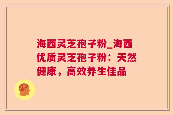 海西灵芝孢子粉_海西优质灵芝孢子粉：天然健康，高效养生佳品  第1张