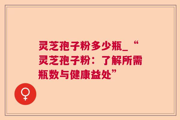 灵芝孢子粉多少瓶_“灵芝孢子粉：了解所需瓶数与健康益处”  第1张