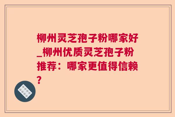 柳州灵芝孢子粉哪家好_柳州优质灵芝孢子粉推荐：哪家更值得信赖？  第1张