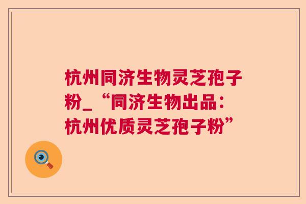 杭州同济生物灵芝孢子粉_“同济生物出品：杭州优质灵芝孢子粉”  第1张