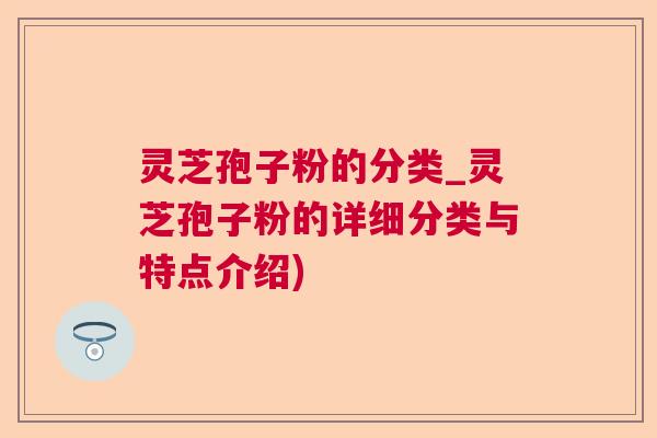 灵芝孢子粉的分类_灵芝孢子粉的详细分类与特点介绍)  第1张
