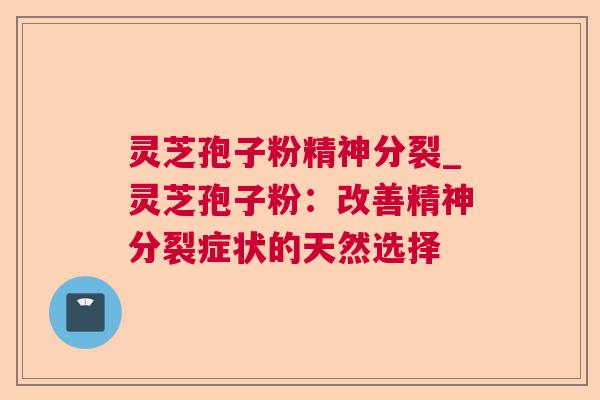灵芝孢子粉精神分裂_灵芝孢子粉：改善精神分裂症状的天然选择  第1张