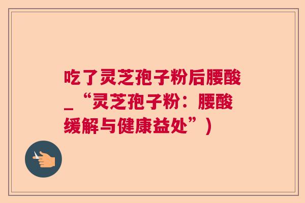 吃了灵芝孢子粉后腰酸_“灵芝孢子粉：腰酸缓解与健康益处”)  第1张