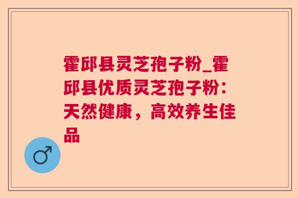 霍邱县灵芝孢子粉_霍邱县优质灵芝孢子粉：天然健康，高效养生佳品  第1张